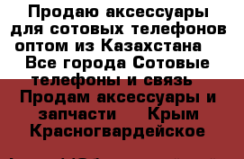 Продаю аксессуары для сотовых телефонов оптом из Казахстана  - Все города Сотовые телефоны и связь » Продам аксессуары и запчасти   . Крым,Красногвардейское